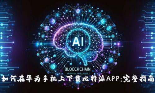 如何在华为手机上下载比特派APP：完整指南